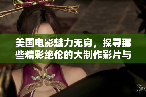 美国电影魅力无穷，探寻那些精彩绝伦的大制作影片与幕后故事