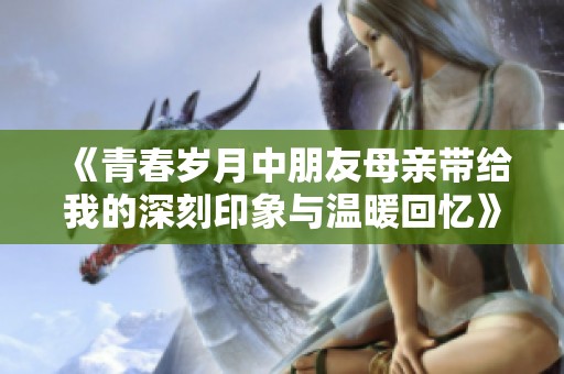 《青春岁月中朋友母亲带给我的深刻印象与温暖回忆》