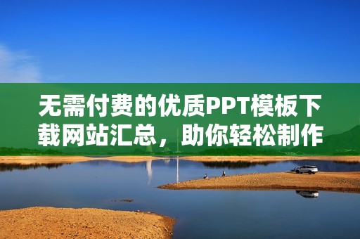 无需付费的优质PPT模板下载网站汇总，助你轻松制作精彩演示文稿