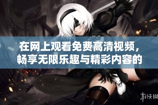 在网上观看免费高清视频，畅享无限乐趣与精彩内容的绝佳选择