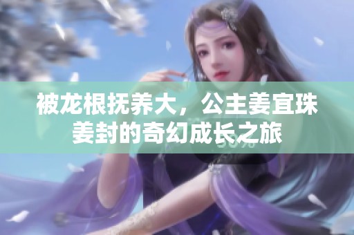 被龙根抚养大，公主姜宜珠姜封的奇幻成长之旅