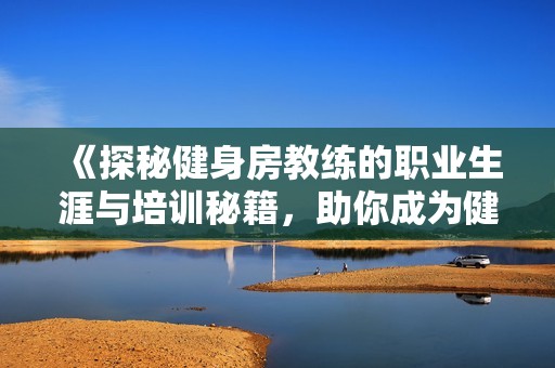 《探秘健身房教练的职业生涯与培训秘籍，助你成为健身达人》