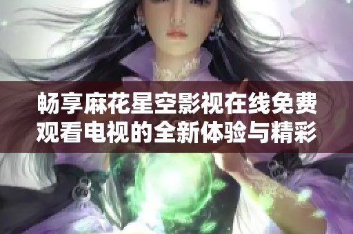 畅享麻花星空影视在线免费观看电视的全新体验与精彩内容