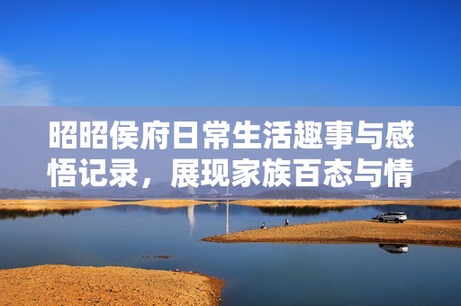 昭昭侯府日常生活趣事与感悟记录，展现家族百态与情感纷争