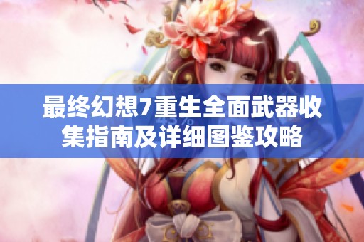 最终幻想7重生全面武器收集指南及详细图鉴攻略