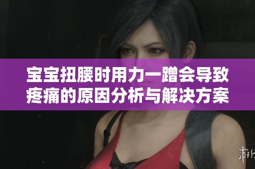 宝宝扭腰时用力一蹭会导致疼痛的原因分析与解决方案