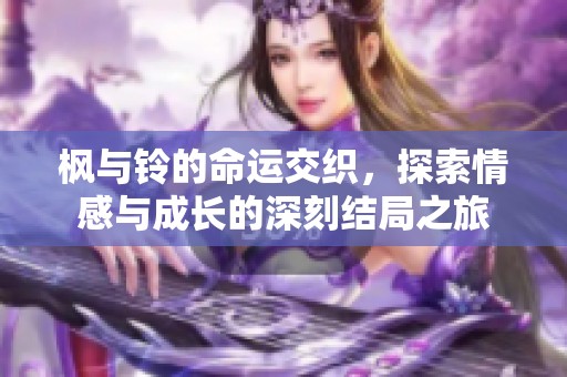 枫与铃的命运交织，探索情感与成长的深刻结局之旅