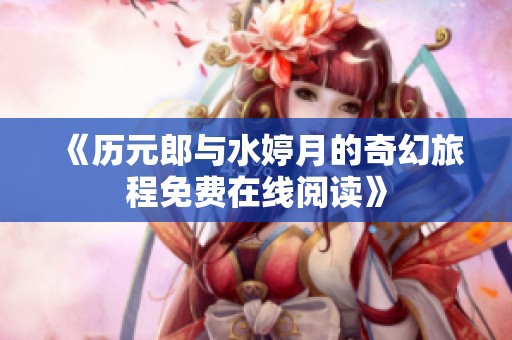 《历元郎与水婷月的奇幻旅程免费在线阅读》