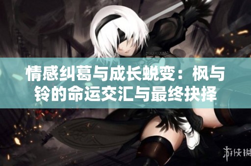 情感纠葛与成长蜕变：枫与铃的命运交汇与最终抉择