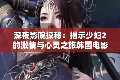 深夜影院探秘：揭示少妇2的激情与心灵之旅韩国电影解析