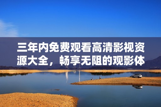 三年内免费观看高清影视资源大全，畅享无阻的观影体验