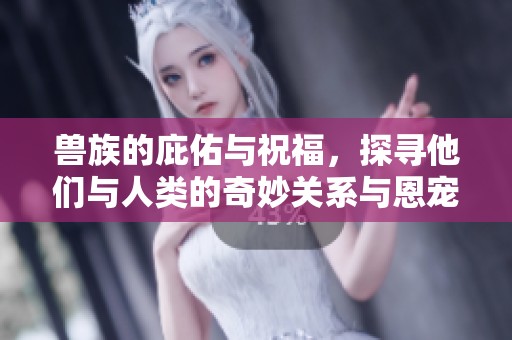兽族的庇佑与祝福，探寻他们与人类的奇妙关系与恩宠