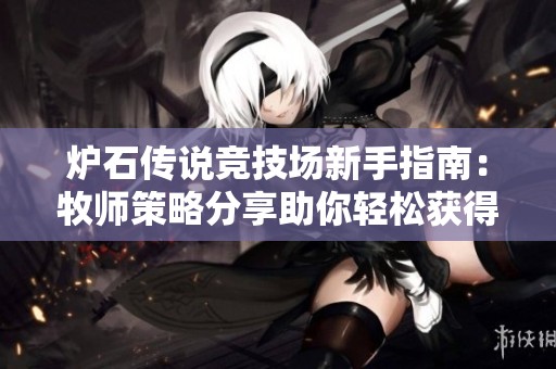 炉石传说竞技场新手指南：牧师策略分享助你轻松获得12胜