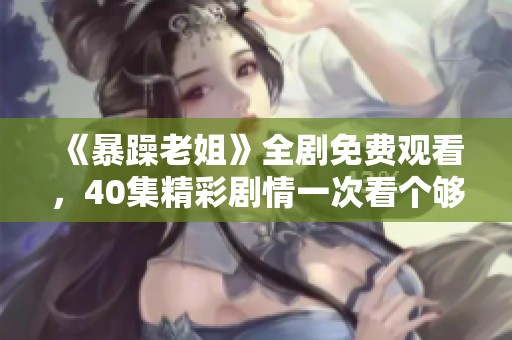 《暴躁老姐》全剧免费观看，40集精彩剧情一次看个够，快来抢先体验！