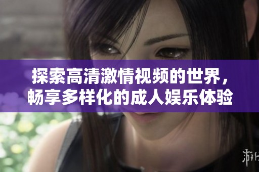 探索高清激情视频的世界，畅享多样化的成人娱乐体验