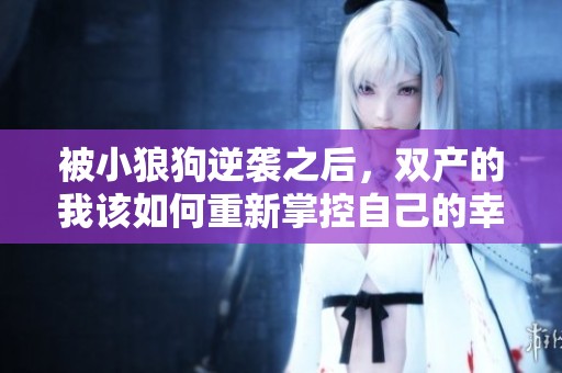 被小狼狗逆袭之后，双产的我该如何重新掌控自己的幸福生活