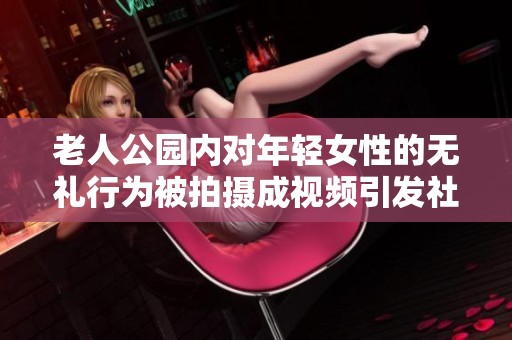 老人公园内对年轻女性的无礼行为被拍摄成视频引发社会热议