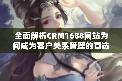 全面解析CRM1688网站为何成为客户关系管理的首选平台