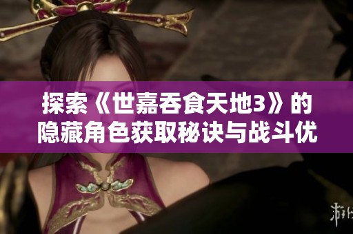 探索《世嘉吞食天地3》的隐藏角色获取秘诀与战斗优势解析