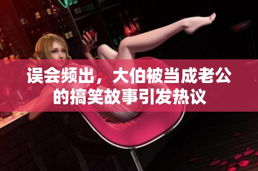 误会频出，大伯被当成老公的搞笑故事引发热议