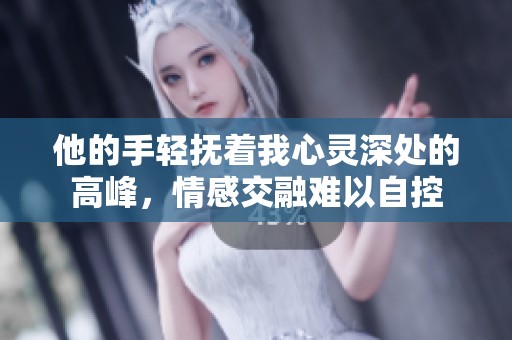 他的手轻抚着我心灵深处的高峰，情感交融难以自控