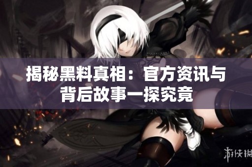 揭秘黑料真相：官方资讯与背后故事一探究竟
