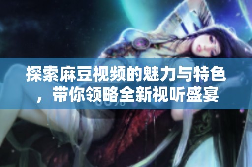 探索麻豆视频的魅力与特色，带你领略全新视听盛宴