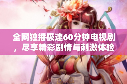 全网独播极速60分钟电视剧，尽享精彩剧情与刺激体验！