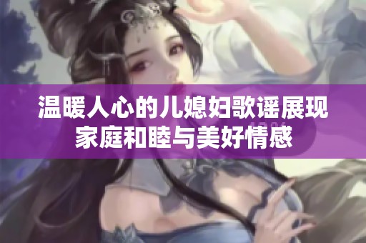 温暖人心的儿媳妇歌谣展现家庭和睦与美好情感