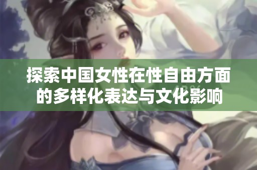 探索中国女性在性自由方面的多样化表达与文化影响