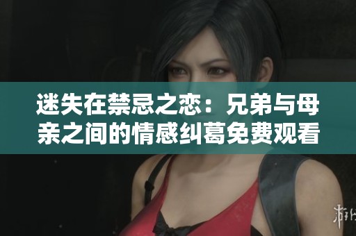 迷失在禁忌之恋：兄弟与母亲之间的情感纠葛免费观看第六集
