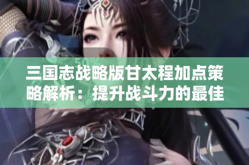 三国志战略版甘太程加点策略解析：提升战斗力的最佳方案