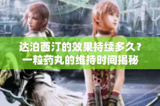 达泊西汀的效果持续多久？一粒药丸的维持时间揭秘