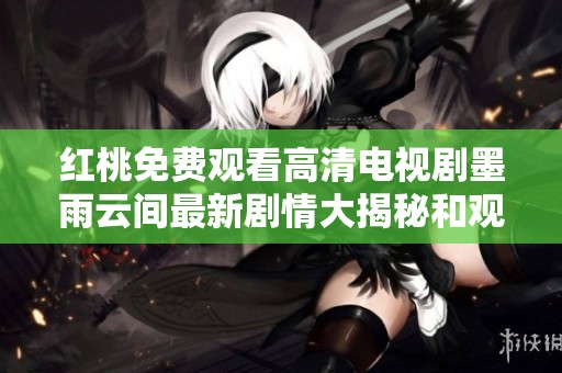 红桃免费观看高清电视剧墨雨云间最新剧情大揭秘和观看指南