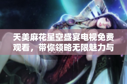 天美麻花星空盛宴电视免费观看，带你领略无限魅力与精彩内容