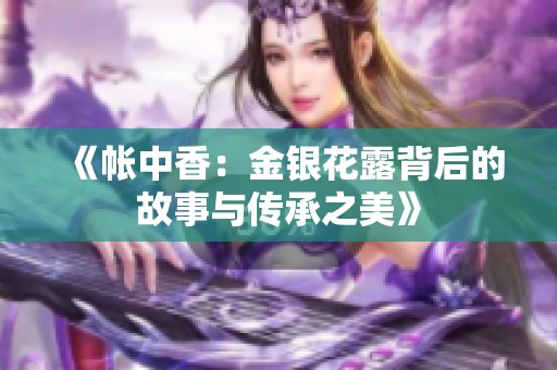 《帐中香：金银花露背后的故事与传承之美》