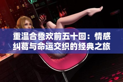 重温合卺欢前五十回：情感纠葛与命运交织的经典之旅