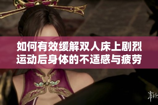 如何有效缓解双人床上剧烈运动后身体的不适感与疲劳