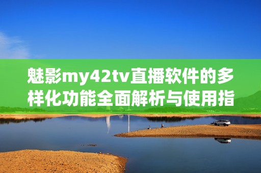 魅影my42tv直播软件的多样化功能全面解析与使用指南