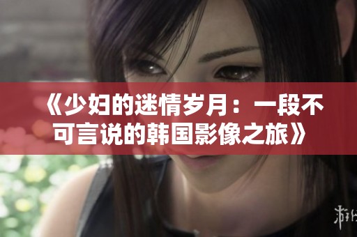 《少妇的迷情岁月：一段不可言说的韩国影像之旅》