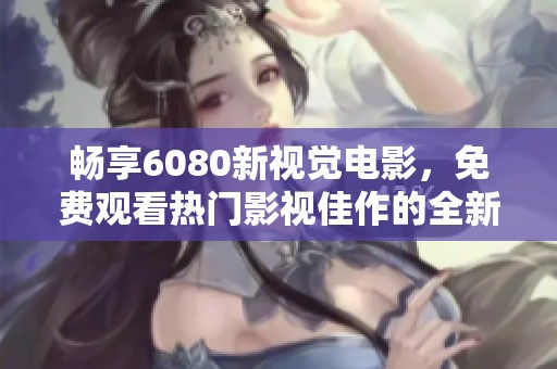 畅享6080新视觉电影，免费观看热门影视佳作的全新体验