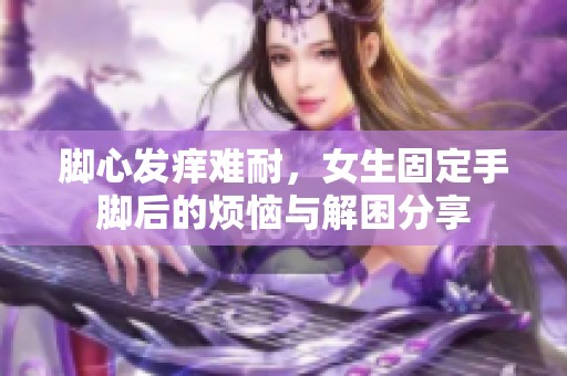 脚心发痒难耐，女生固定手脚后的烦恼与解困分享