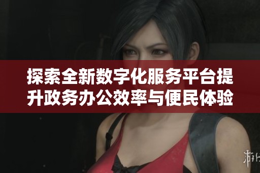 探索全新数字化服务平台提升政务办公效率与便民体验