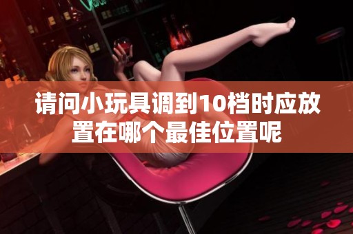 请问小玩具调到10档时应放置在哪个最佳位置呢