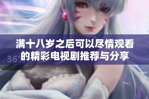 满十八岁之后可以尽情观看的精彩电视剧推荐与分享