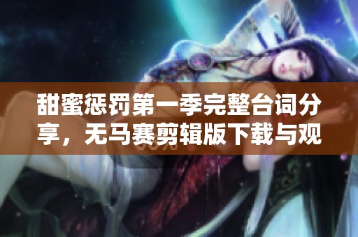 甜蜜惩罚第一季完整台词分享，无马赛剪辑版下载与观看指南