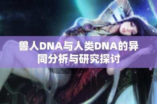 兽人DNA与人类DNA的异同分析与研究探讨