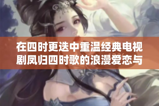 在四时更迭中重温经典电视剧凤归四时歌的浪漫爱恋与传奇故事