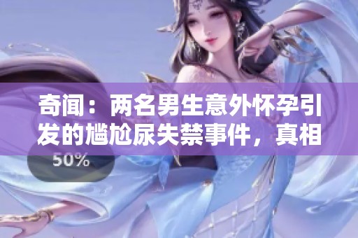 奇闻：两名男生意外怀孕引发的尴尬尿失禁事件，真相大揭秘