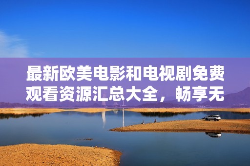 最新欧美电影和电视剧免费观看资源汇总大全，畅享无限精彩内容